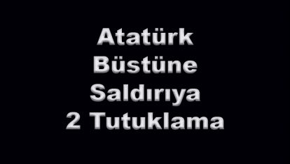 Atatürk Büstüne Saldırıya 2 Tutuklama