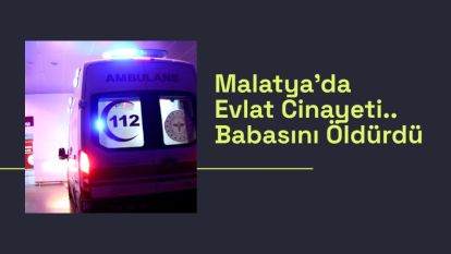 Malatya'da Evlat Cinayeti.. Babasını Öldürdü