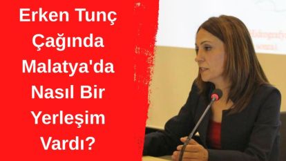 Erken Tunç Çağında Malatya'da Nasıl Bir Yerleşim Vardı?