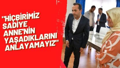 "Hiçbirimiz Sadiye Anne'nin Yaşadıklarını Anlayamayız"