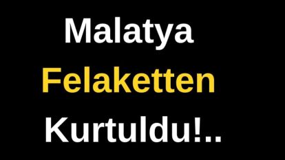 Malatya Felaketten Kurtuldu!..