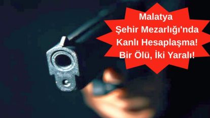 Malatya Şehir Mezarlığı'nda Kanlı Hesaplaşma! Bir Ölü, İki Yaralı!