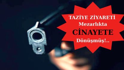 Taziye Ziyareti Mezarlıkta Cinayete Dönüşmüş!..