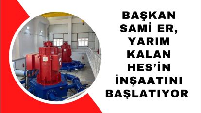 Başkan Sami Er, Yarım Kalan HES'in İnşaatını Başlatıyor