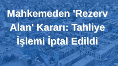 Mahkemeden 'Rezerv Alan' Kararı: Tahliye İşlemi İptal Edildi
