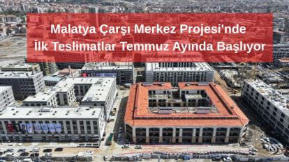 Malatya Çarşı Merkez Projesi'nde İlk Teslimatlar Temmuz Ayında Başlıyor