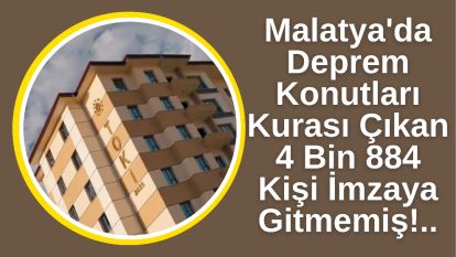 Malatya'da Deprem Konutları Kurası Çıkan 4 Bin 884 Kişi İmzaya Gitmemiş!..