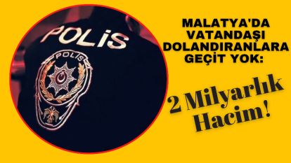 Malatya'da Vatandaşı Dolandıranlara Geçit Yok: 2 Milyar TL'lik Hacim!
