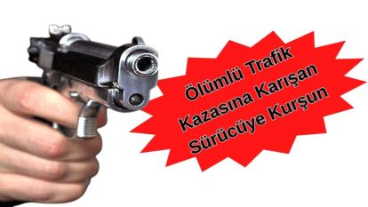 Ölümlü Trafik Kazasına Karışan Sürücüye Kurşun