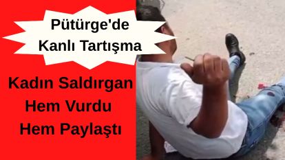 Pütürge'de Kanlı Tartışma: Kadın Saldırgan Hem Vurdu Hem Paylaştı
