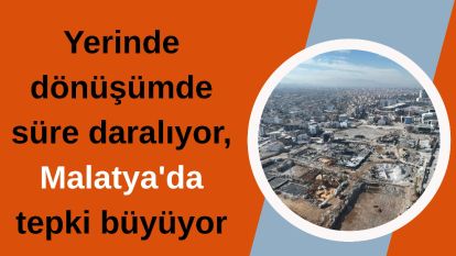 Yerinde dönüşümde süre daralıyor, Malatya'da tepki büyüyor