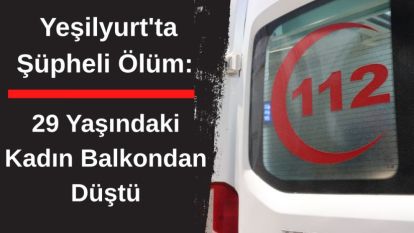 Yeşilyurt'ta Şüpheli Ölüm: 29 Yaşındaki Kadın Balkondan Düştü