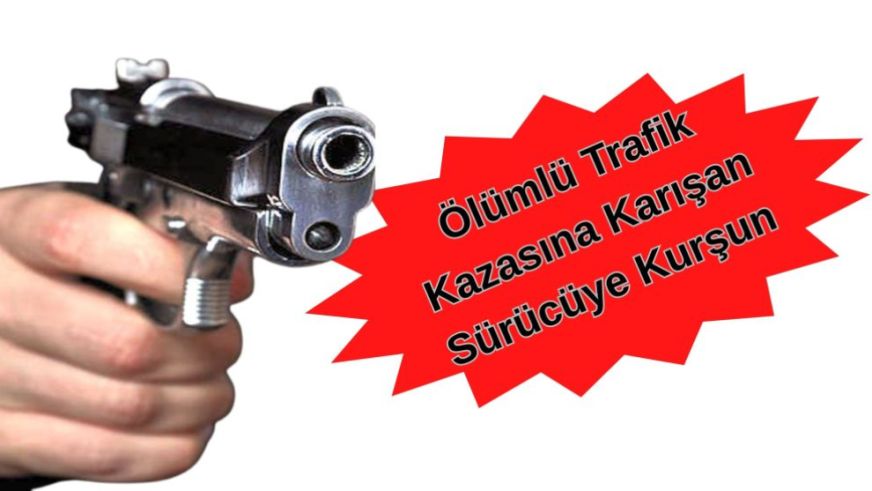 Ölümlü Trafik Kazasına Karışan Sürücüye Kurşun