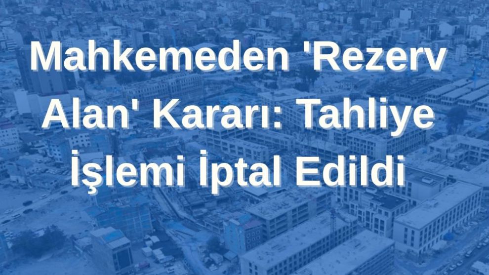 Mahkemeden 'Rezerv Alan' Kararı: Tahliye İşlemi İptal Edildi