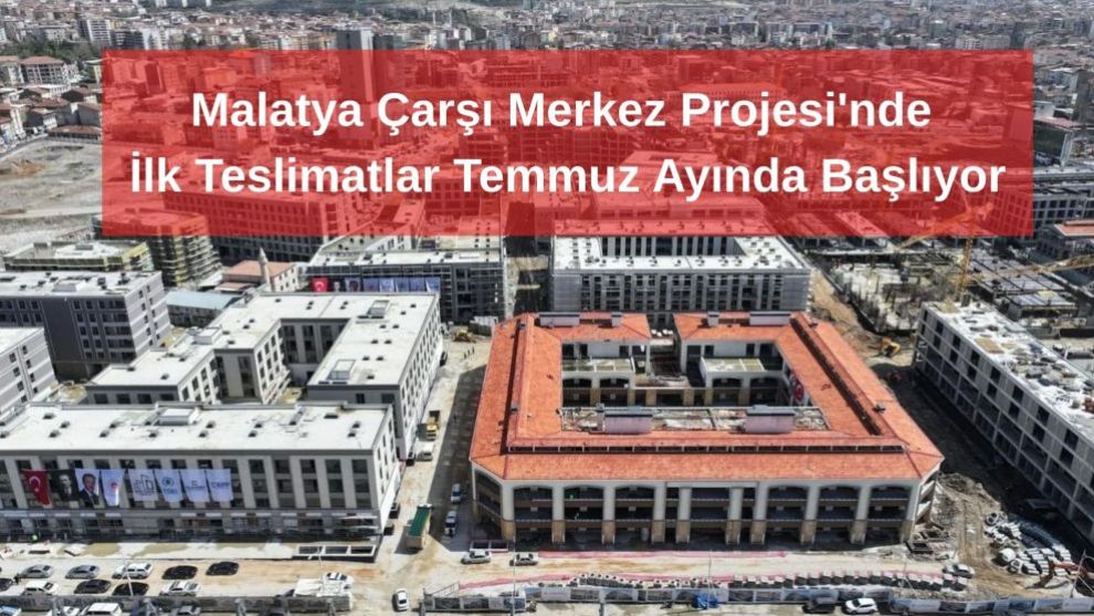 Malatya Çarşı Merkez Projesi'nde İlk Teslimatlar Temmuz Ayında Başlıyor