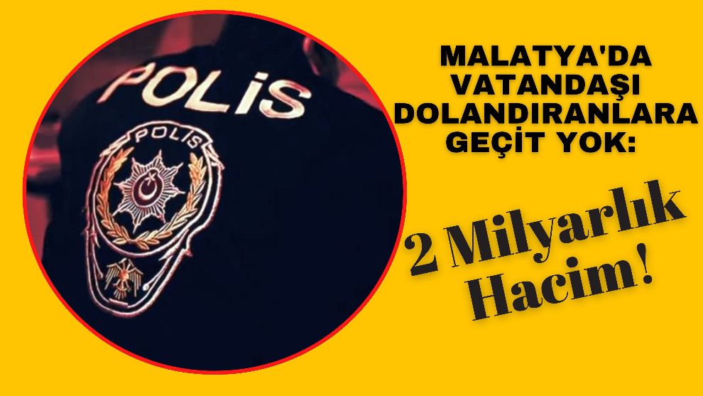 Malatya'da Vatandaşı Dolandıranlara Geçit Yok: 2 Milyar TL'lik Hacim!
