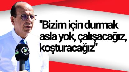 "Bizim için durmak asla yok, çalışacağız, koşturacağız"