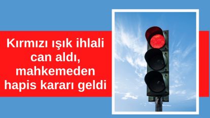 Kırmızı ışık ihlali can aldı, mahkemeden hapis kararı geldi