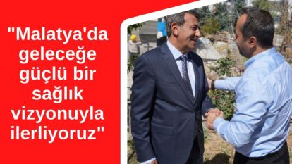 "Malatya'da geleceğe güçlü bir sağlık vizyonuyla ilerliyoruz"
