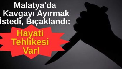 Malatya'da Kavgayı Ayırmak İstedi, Bıçaklandı: Hayati Tehlikesi Var!