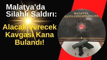 Malatya'da Silahlı Saldırı: Alacak Verecek Kavgası Kana Bulandı!