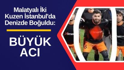 Malatyalı İki Kuzen İstanbul'da Denizde Boğuldu: Büyük Acı