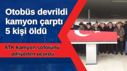 Otobüs devrildi, kamyon çarptı, 5 kişi öldü, ATK kamyon şoförünü adliyeden uçurdu