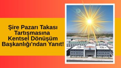 Şire Pazarı Takası Tartışmasına Kentsel Dönüşüm Başkanlığı'ndan Yanıt!