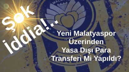 Şok İddia: Yeni Malatyaspor Üzerinden Yasa Dışı Para Transferi Mi Yapıldı?