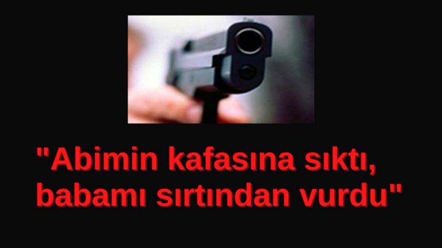 "Abimin kafasına sıktı, babamı sırtından vurdu"