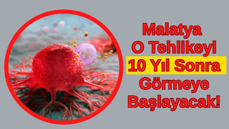 Malatya O Tehlikeyi 10 Yıl Sonra Görmeye Başlayacak!