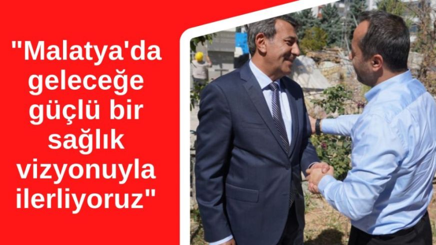 "Malatya'da geleceğe güçlü bir sağlık vizyonuyla ilerliyoruz"