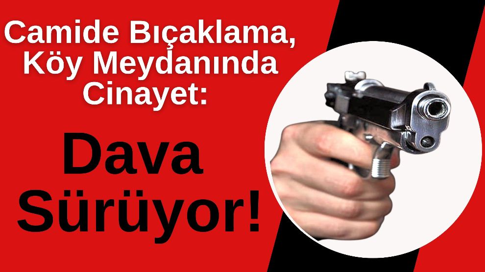 Camide Bıçaklama, Köy Meydanında Cinayet: Dava Sürüyor!