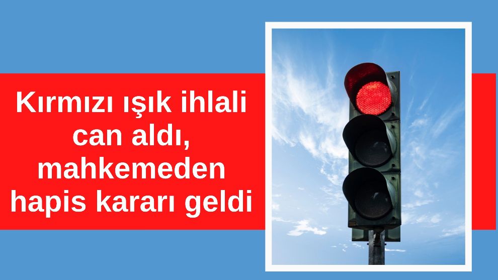 Kırmızı ışık ihlali can aldı, mahkemeden hapis kararı geldi