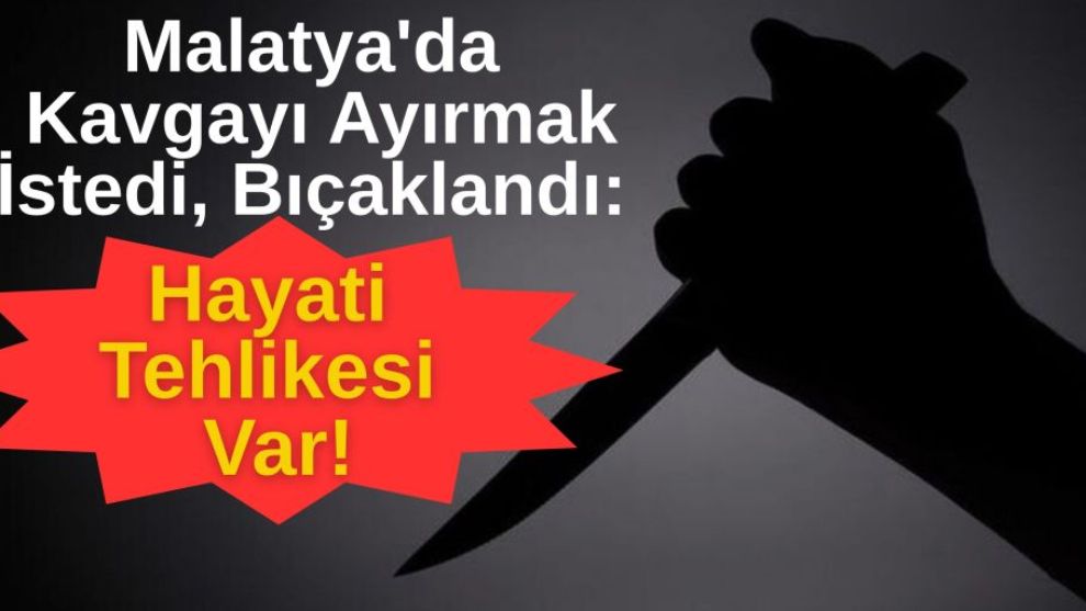 Malatya'da Kavgayı Ayırmak İstedi, Bıçaklandı: Hayati Tehlikesi Var!