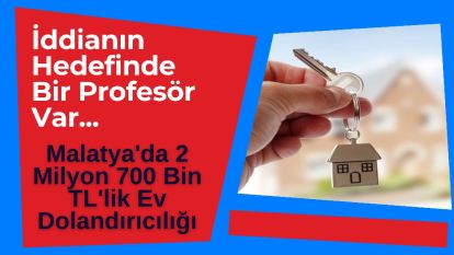 İddianın Hedefinde Bir Profesör Var... Malatya'da 2 Milyon 700 Bin TL'lik Ev Dolandırıcılığı