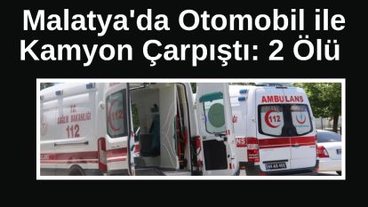 Malatya'da Otomobil ile Kamyon Çarpıştı: 2 Ölü