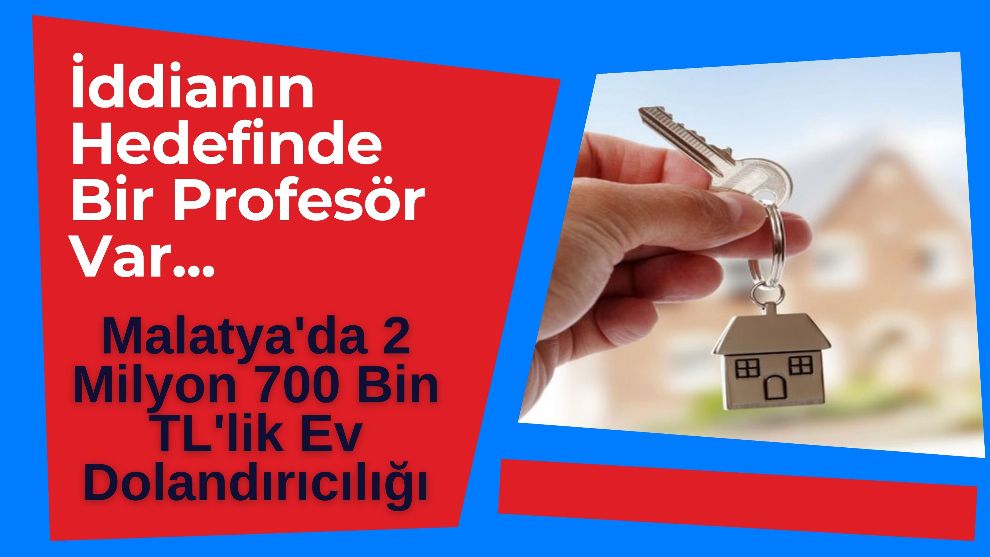 İddianın Hedefinde Bir Profesör Var... Malatya'da 2 Milyon 700 Bin TL'lik Ev Dolandırıcılığı