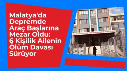 Malatya'da Depremde Araç Başlarına Mezar Oldu: 6 Kişilik Ailenin Ölüm Davası Sürüyor