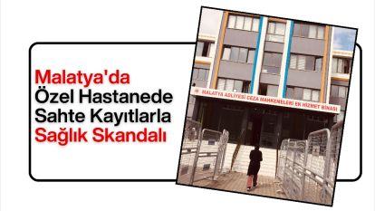 Malatya'da Özel Hastanede Sahte Kayıtlarla Sağlık Skandalı