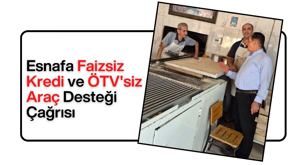 Esnafa Faizsiz Kredi ve ÖTV'siz Araç Desteği Çağrısı