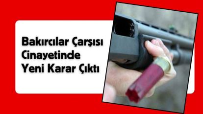 Bakırcılar Çarşısı Cinayetinde Yeni Karar Çıktı