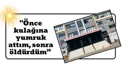 Cinayet Anını Anlattı: "Önce kulağına yumruk attım, sonra öldürdüm”