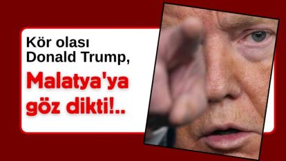 Kör olası Donald Trump, Malatya'ya göz dikti!..