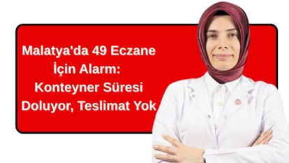 Malatya'da 49 Eczane İçin Alarm: Konteyner Süresi Doluyor, Teslimat Yok
