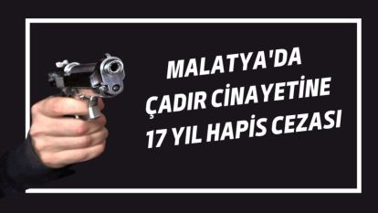 Malatya'da Çadır Cinayetine 17 Yıl Hapis Cezası