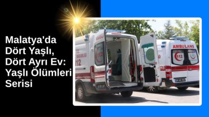 Malatya'da Dört Yaşlı, Dört Ayrı Ev: Yaşlı Ölümleri Serisi