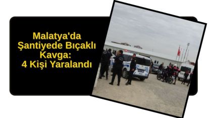Malatya'da Şantiyede Bıçaklı Kavga: 4 Kişi Yaralandı