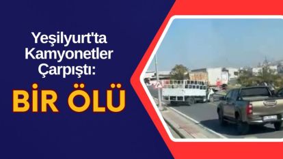 Yeşilyurt'ta Kamyonetler Çarpıştı: Bir Ölü