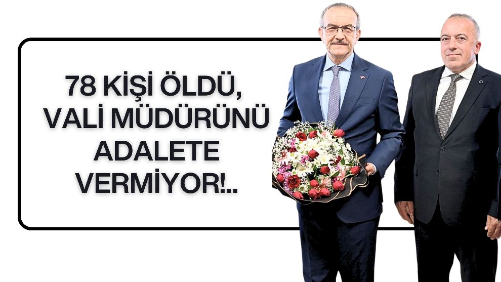 78 KİŞİ ÖLDÜ, VALİ MÜDÜRÜNÜ ADALETE VERMİYOR!..